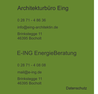 Architekturbüro Eing  0 28 71 - 4 86 36 info@eing-architektin.de Brinkstegge 11 46395 Bocholt E-ING EnergieBeratung  0 28 71 - 4 08 08 mail@e-ing.de Brinkstegge 11 46395 Bocholt Datenschutz Architekturbüro Eing  Datenschutz